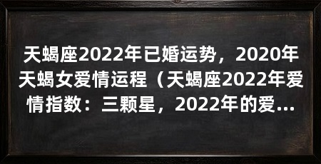 天蝎座2022年已婚运势，2020年天蝎女爱情运程（天蝎座2022年爱情指数：三颗星，2022年的爱情运势