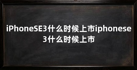 iPhoneSE3什么时候上市iphonese3什么时候上市