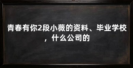 青春有你2段小薇的资料、毕业学校，什么公司的