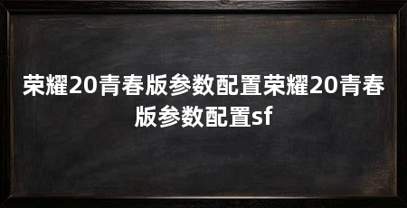 荣耀20青春版参数配置荣耀20青春版参数配置sf