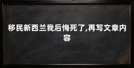 移民新西兰我后悔死了,再写文章内容