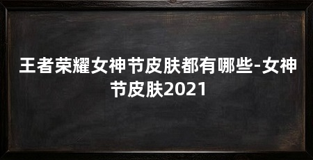 王者荣耀女神节皮肤都有哪些-女神节皮肤2021