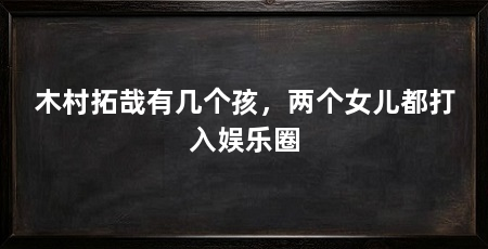 木村拓哉有几个孩，两个女儿都打入娱乐圈