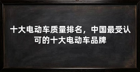十大电动车质量排名,中国最受认可的十大电动车品牌