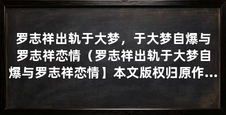 罗志祥出轨于大梦，于大梦自爆与罗志祥恋情（罗志祥出轨于大梦自爆与罗志祥恋情】本文版权归原作者所有