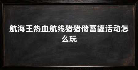 航海王热血航线猪猪储蓄罐活动怎么玩