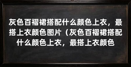 灰色百褶裙搭配什么颜色上衣，最搭上衣颜色图片（灰色百褶裙搭配什么颜色上衣，最搭上衣颜色