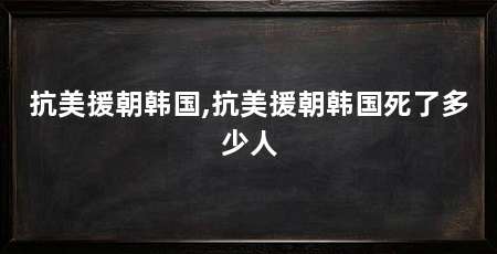抗美援朝韩国,抗美援朝韩国死了多少人