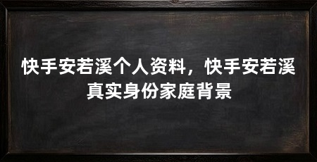快手安若溪个人资料,快手安若溪真实身份家庭背景