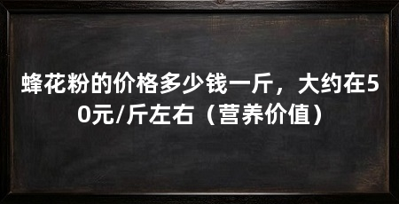 蜂花粉的价格多少钱一斤,大约在50元/斤左右(营养价值)