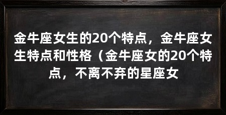 金牛座女生的20个特点，金牛座女生特点和性格（金牛座女的20个特点，不离不弃的星座女