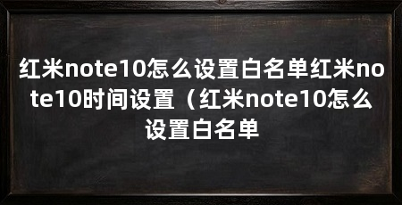 红米note10怎么设置白名单红米note10时间设置(红米note10怎么设置白名单