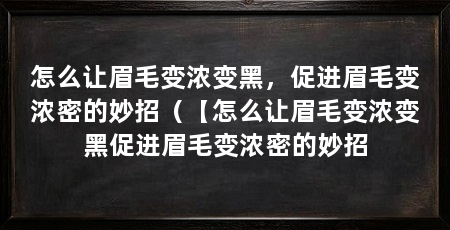 怎么让眉毛变浓变黑，促进眉毛变浓密的妙招（【怎么让眉毛变浓变黑促进眉毛变浓密的妙招
