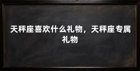 天秤座喜欢什么礼物，天秤座专属礼物
