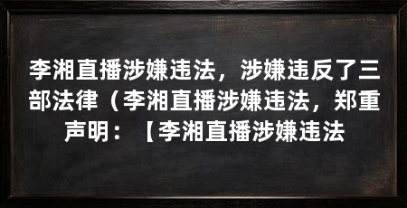 李湘直播涉嫌违法,涉嫌违反了三部法律(李湘直播涉嫌违法,郑重声明:【李湘直播涉嫌违法