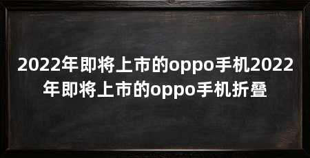 2022年即将上市的oppo手机2022年即将上市的oppo手机折叠