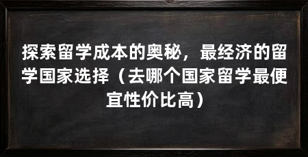 探索留学成本的奥秘，最经济的留学国家选择（去哪个国家留学最便宜性价比高）