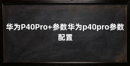 华为P40Pro+参数华为p40pro参数配置