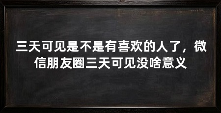 三天可见是不是有喜欢的人了,微信朋友圈三天可见没啥意义