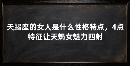 天蝎座的女人是什么性格特点，4点特征让天蝎女魅力四射