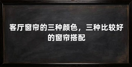 客厅窗帘的三种颜色,三种比较好的窗帘搭配