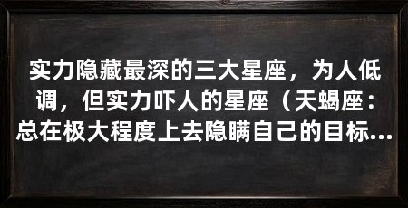 实力隐藏最深的三大星座，为人低调，但实力吓人的星座（天蝎座：总在极大程度上去隐瞒自己的目标与决定，对于天蝎座来说
