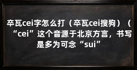 卒瓦cei字怎么打(卒瓦cei搜狗)(“cei”这个音源于北京方言,书写是多为可念“sui”