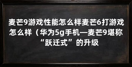 麦芒9游戏性能怎么样麦芒6打游戏怎么样(华为5g手机—麦芒9堪称“跃迁式”的升级