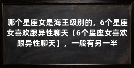 哪个星座女是海王级别的，6个星座女喜欢跟异性聊天（6个星座女喜欢跟异性聊天】，一般有另一半