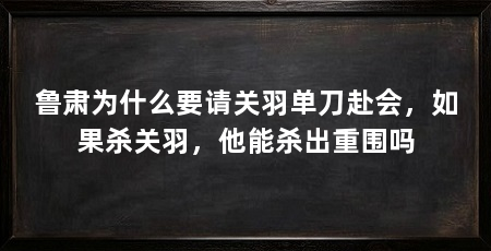 鲁肃为什么要请关羽单刀赴会,如果杀关羽,他能杀出重围吗