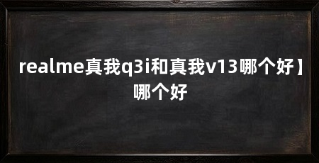 realme真我q3i和真我v13哪个好】哪个好
