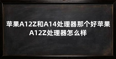 苹果A12Z和A14处理器那个好苹果A12Z处理器怎么样