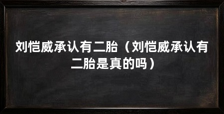 刘恺威承认有二胎（刘恺威承认有二胎是真的吗）
