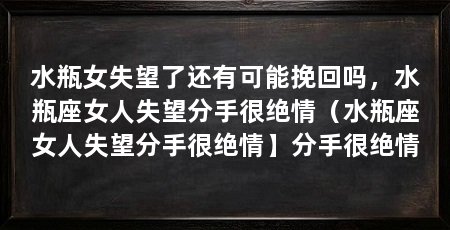 水瓶女失望了还有可能挽回吗，水瓶座女人失望分手很绝情（水瓶座女人失望分手很绝情】分手很绝情