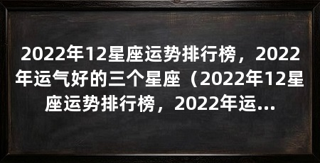 2022年12星座运势排行榜，2022年运气好的三个星座（2022年12星座运势排行榜，2022年运气最好的三个星座