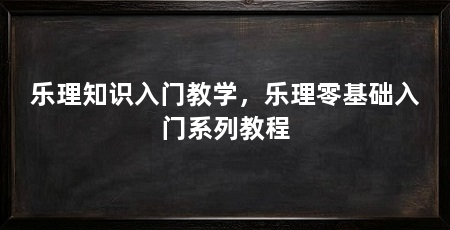 乐理知识入门教学，乐理零基础入门系列教程