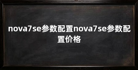 nova7se参数配置nova7se参数配置价格