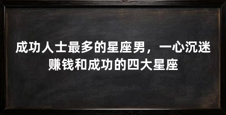 成功人士最多的星座男,一心沉迷赚钱和成功的四大星座