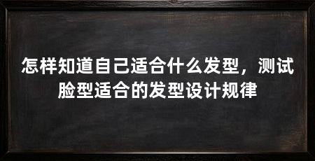 怎样知道自己适合什么发型,测试脸型适合的发型设计规律