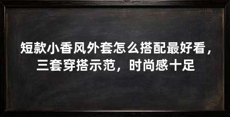 短款小香风外套怎么搭配最好看,三套穿搭示范,时尚感十足