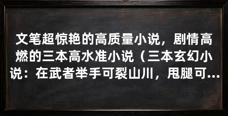 文笔超惊艳的高质量小说，剧情高燃的三本高水准小说（三本玄幻小说：在武者举手可裂山川，甩腿可断长河的玄幻世界中