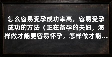 怎么容易受孕成功率高,容易受孕成功的方法(正在备孕的夫妇,怎样做才能更容易怀孕,怎样做才能更容易受孕