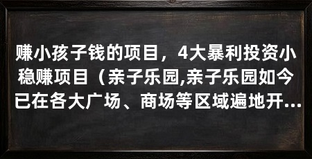 赚小孩子钱的项目,4大暴利投资小稳赚项目(亲子乐园,亲子乐园如今已在各大广场、商场等区域遍地开花