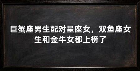 巨蟹座男生配对星座女，双鱼座女生和金牛女都上榜了