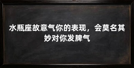 水瓶座故意气你的表现，会莫名其妙对你发脾气