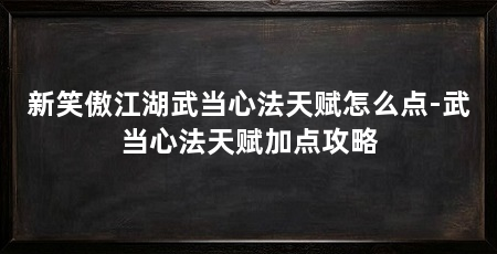 新笑傲江湖武当心法天赋怎么点-武当心法天赋加点攻略