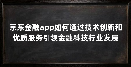 京东金融app如何通过技术创新和优质服务引领金融科技行业发展