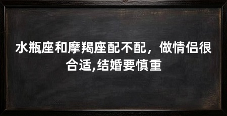 水瓶座和摩羯座配不配，做情侣很合适,结婚要慎重
