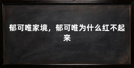 郁可唯家境,郁可唯为什么红不起来