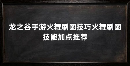 龙之谷手游火舞刷图技巧火舞刷图技能加点推荐